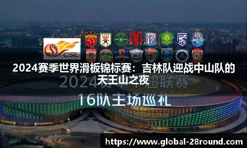 2024赛季世界滑板锦标赛：吉林队迎战中山队的天王山之夜