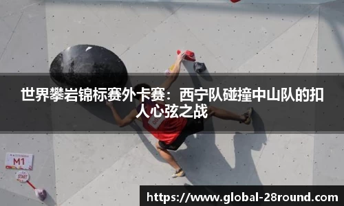 世界攀岩锦标赛外卡赛：西宁队碰撞中山队的扣人心弦之战