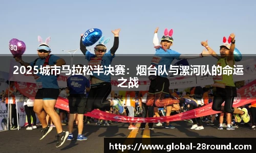 2025城市马拉松半决赛：烟台队与漯河队的命运之战