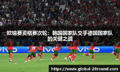 欧锦赛资格赛次轮：韩国国家队交手德国国家队的关键之战