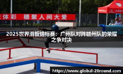 2025世界滑板锦标赛：广州队对阵赣州队的荣耀之争对决